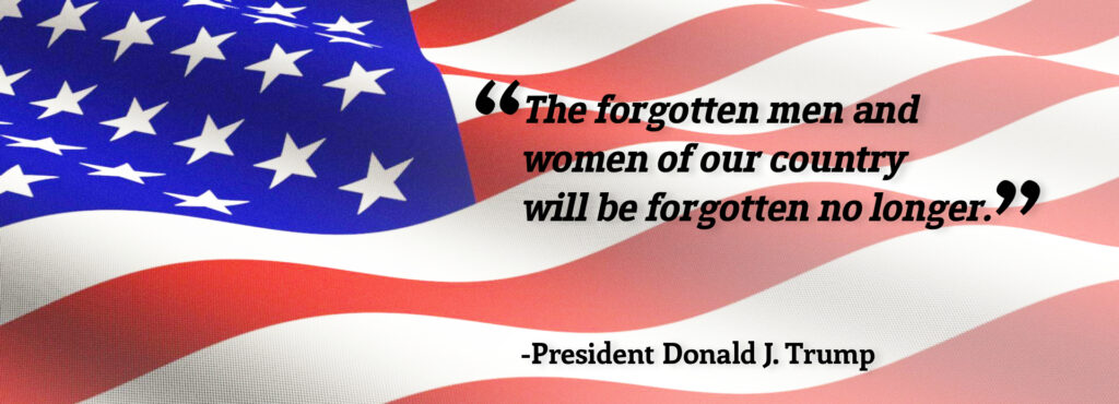 The forgotten men and 
women of our country 
will be forgotten no longer. Donald Tump Quote.